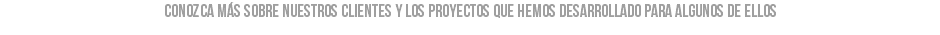 conozca más sobre nuestros clientes y los proyectos que hemos desarrollado para algunos de ellos